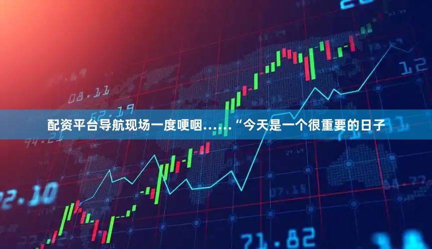 配资平台导航现场一度哽咽……“今天是一个很重要的日子