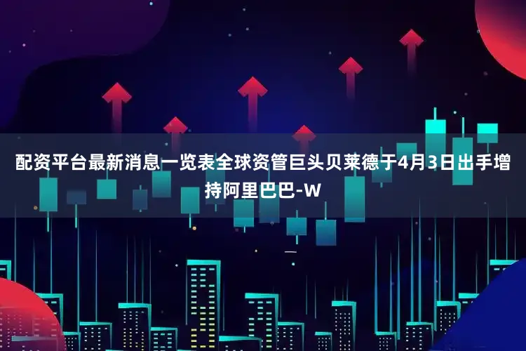 配资平台最新消息一览表全球资管巨头贝莱德于4月3日出手增持阿里巴巴-W
