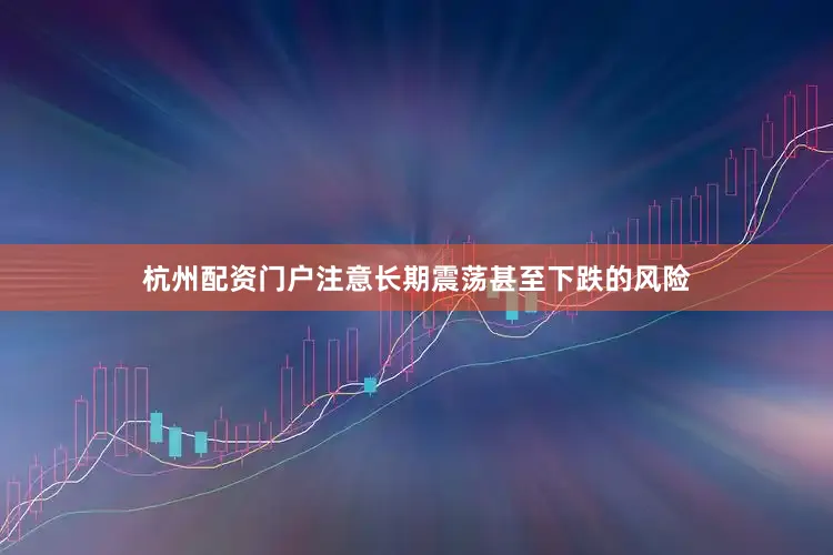 杭州配资门户注意长期震荡甚至下跌的风险