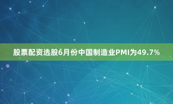 股票配资选股6月份中国制造业PMI为49.7%
