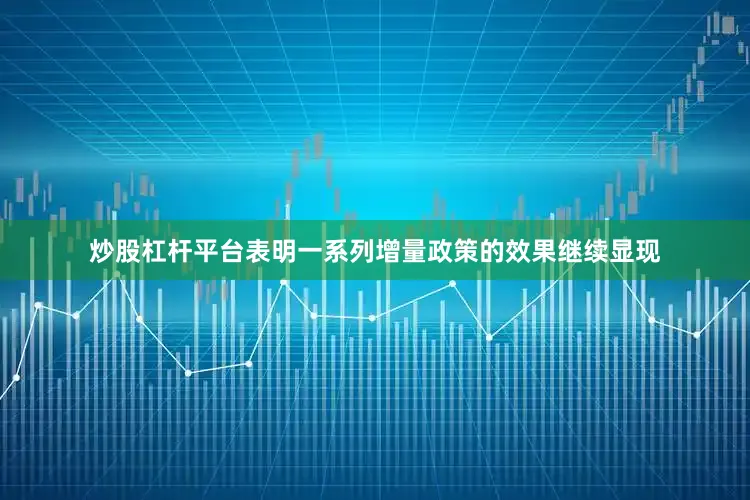 炒股杠杆平台表明一系列增量政策的效果继续显现