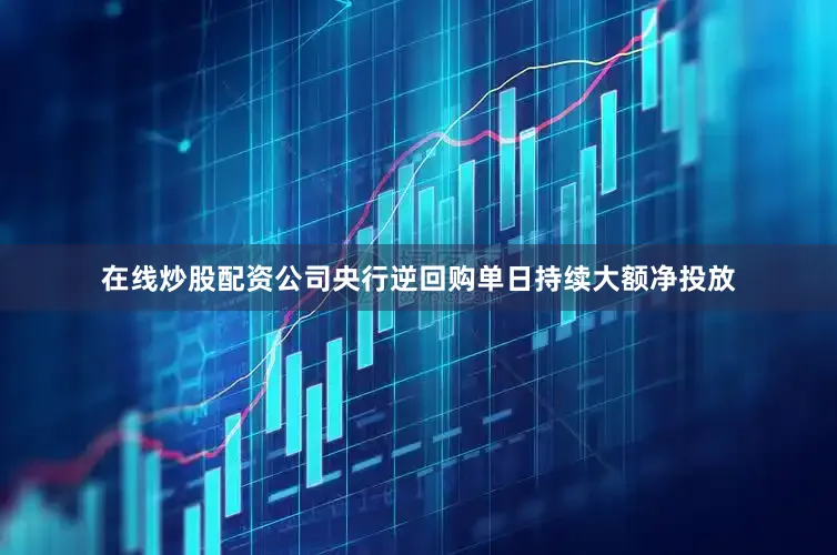 在线炒股配资公司央行逆回购单日持续大额净投放