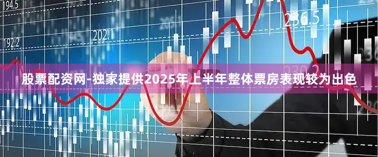 股票配资网-独家提供2025年上半年整体票房表现较为出色