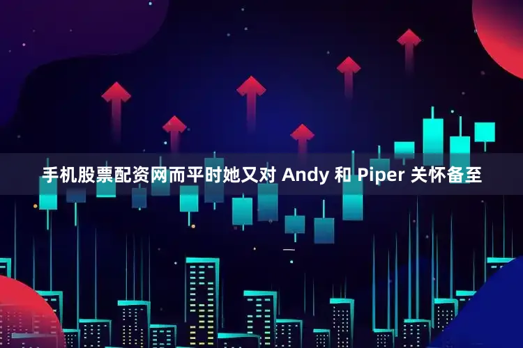 手机股票配资网而平时她又对 Andy 和 Piper 关怀备至