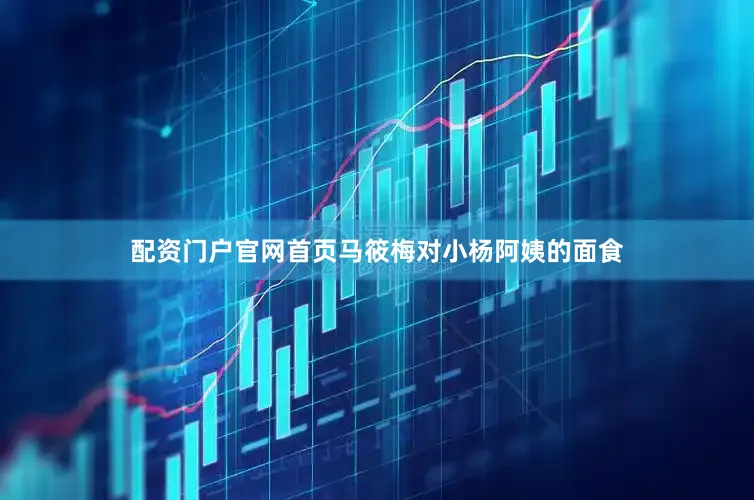 配资门户官网首页马筱梅对小杨阿姨的面食