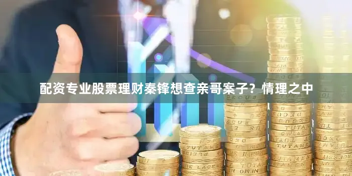配资专业股票理财秦锋想查亲哥案子？情理之中