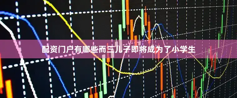 配资门户有哪些而三儿子即将成为了小学生