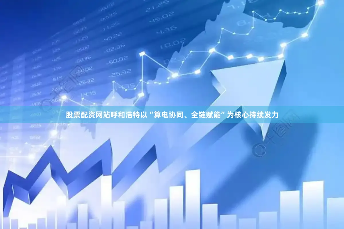 股票配资网站呼和浩特以“算电协同、全链赋能”为核心持续发力