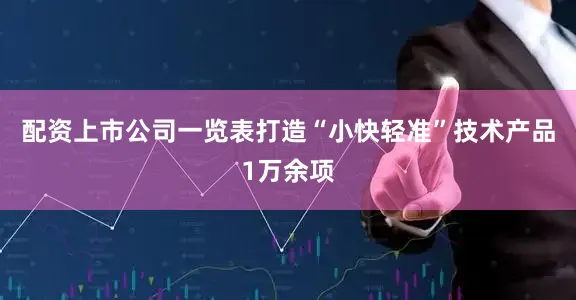 配资上市公司一览表打造“小快轻准”技术产品1万余项