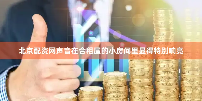 北京配资网声音在合租屋的小房间里显得特别响亮