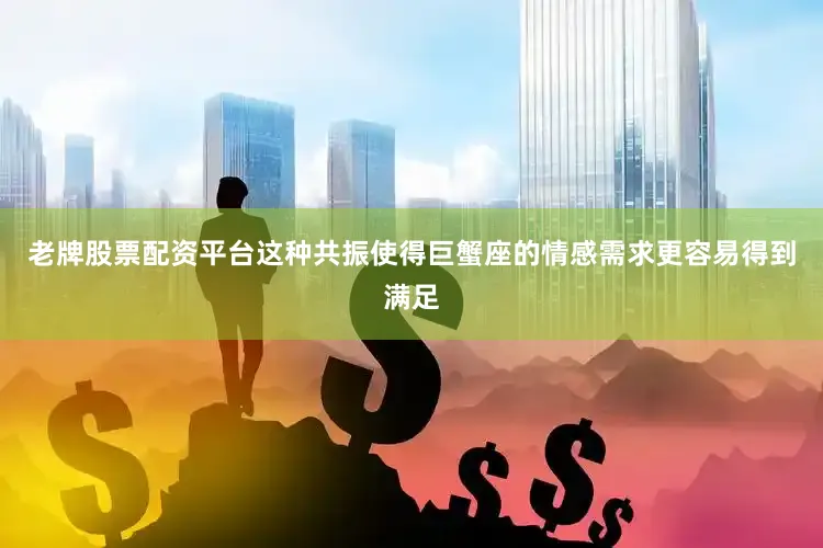 老牌股票配资平台这种共振使得巨蟹座的情感需求更容易得到满足