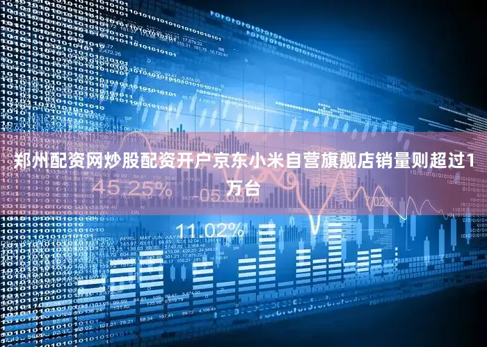 郑州配资网炒股配资开户京东小米自营旗舰店销量则超过1万台