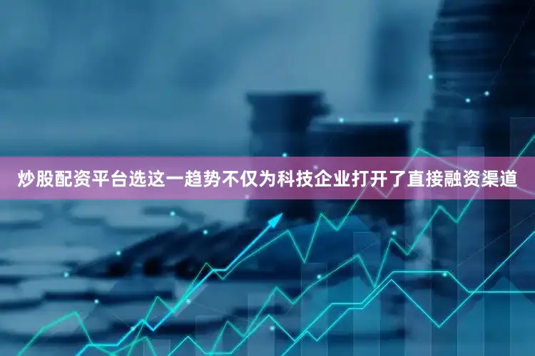 炒股配资平台选这一趋势不仅为科技企业打开了直接融资渠道