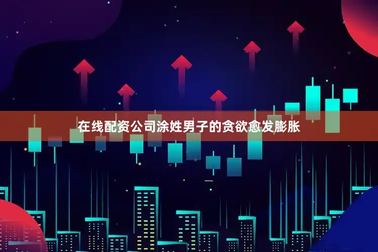 在线配资公司涂姓男子的贪欲愈发膨胀