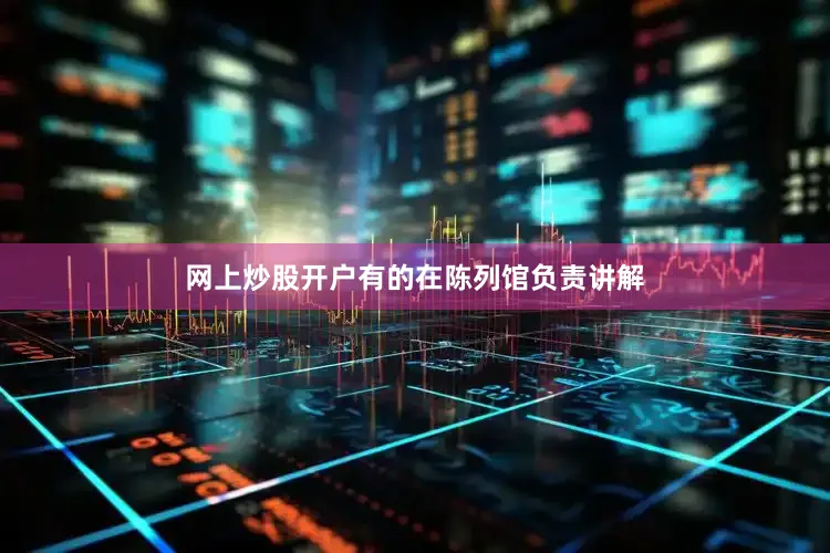 网上炒股开户有的在陈列馆负责讲解