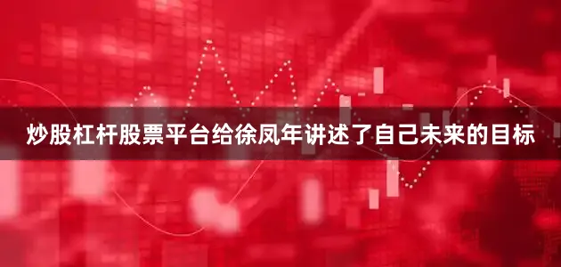 炒股杠杆股票平台给徐凤年讲述了自己未来的目标