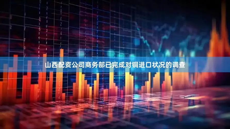 山西配资公司商务部已完成对铜进口状况的调查