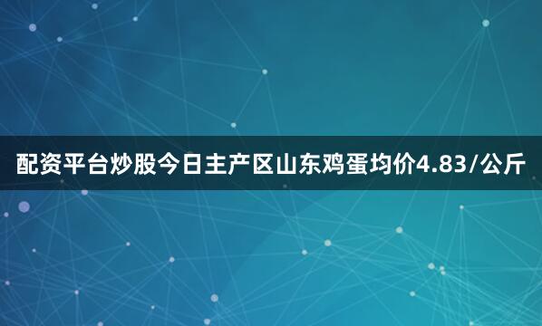 配资平台炒股今日主产区山东鸡蛋均价4.83/公斤