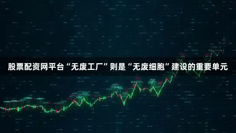 股票配资网平台“无废工厂”则是“无废细胞”建设的重要单元