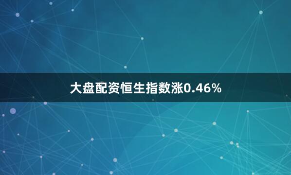 大盘配资恒生指数涨0.46%