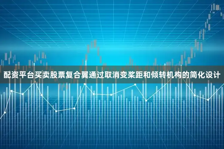 配资平台买卖股票复合翼通过取消变桨距和倾转机构的简化设计