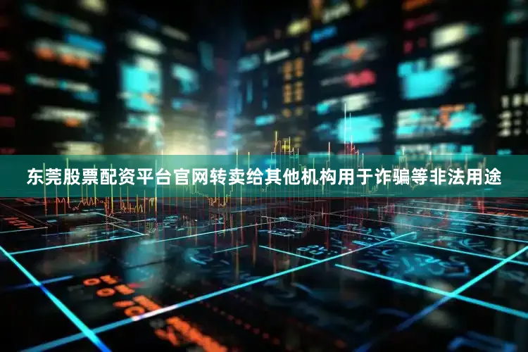 东莞股票配资平台官网转卖给其他机构用于诈骗等非法用途