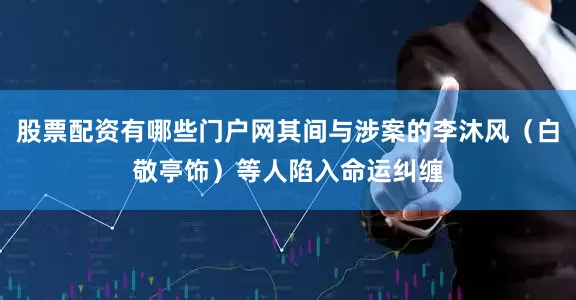 股票配资有哪些门户网其间与涉案的李沐风（白敬亭饰）等人陷入命运纠缠