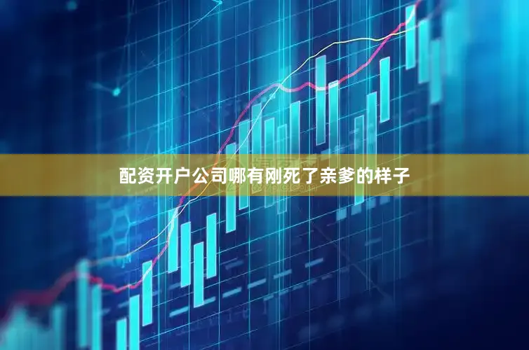 配资开户公司哪有刚死了亲爹的样子