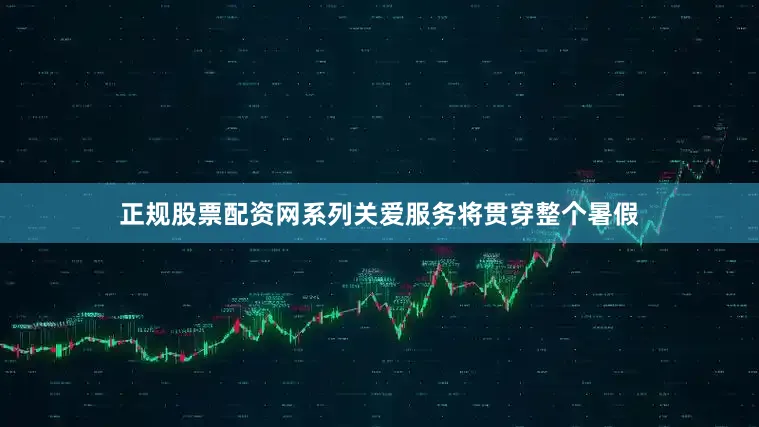 正规股票配资网系列关爱服务将贯穿整个暑假