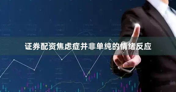 证券配资焦虑症并非单纯的情绪反应