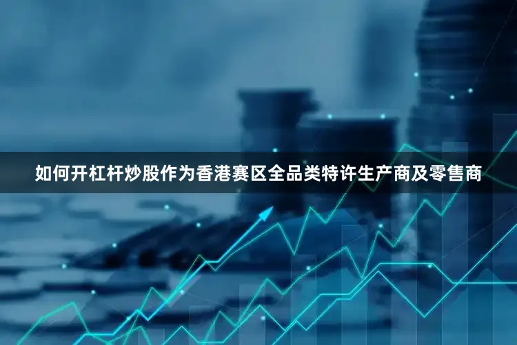 如何开杠杆炒股作为香港赛区全品类特许生产商及零售商