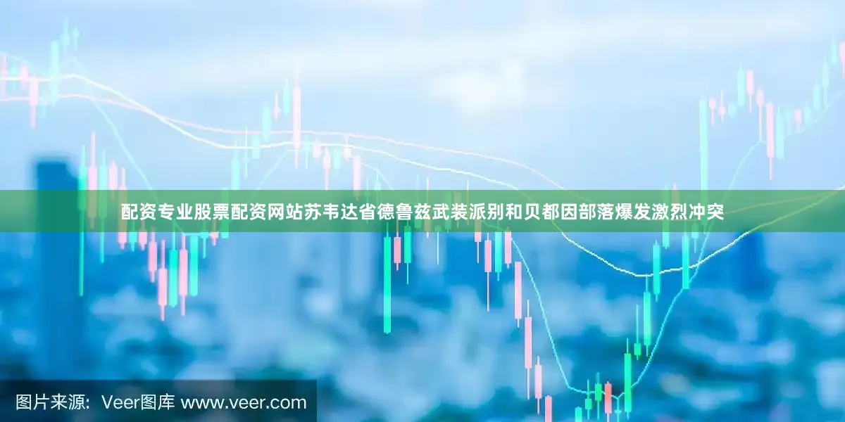 配资专业股票配资网站苏韦达省德鲁兹武装派别和贝都因部落爆发激烈冲突