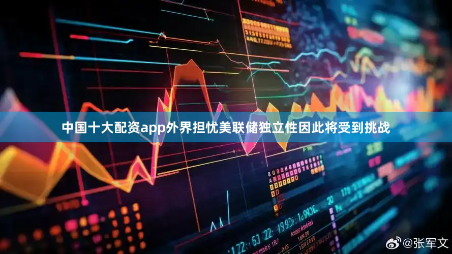 中国十大配资app外界担忧美联储独立性因此将受到挑战