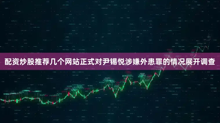 配资炒股推荐几个网站正式对尹锡悦涉嫌外患罪的情况展开调查