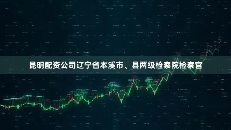 昆明配资公司辽宁省本溪市、县两级检察院检察官