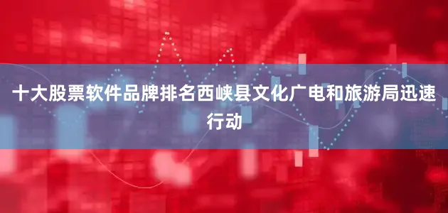 十大股票软件品牌排名西峡县文化广电和旅游局迅速行动