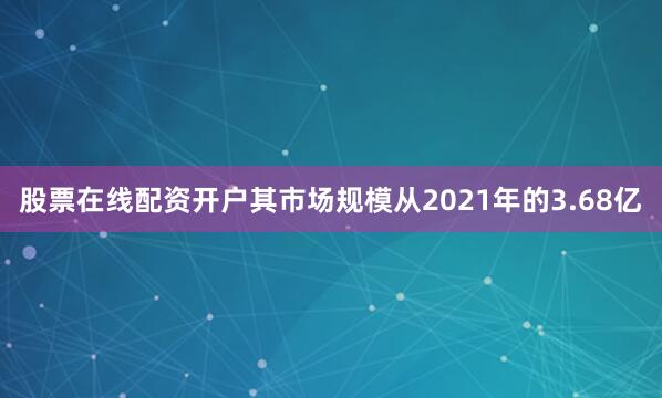 股票在线配资开户其市场规模从2021年的3.68亿