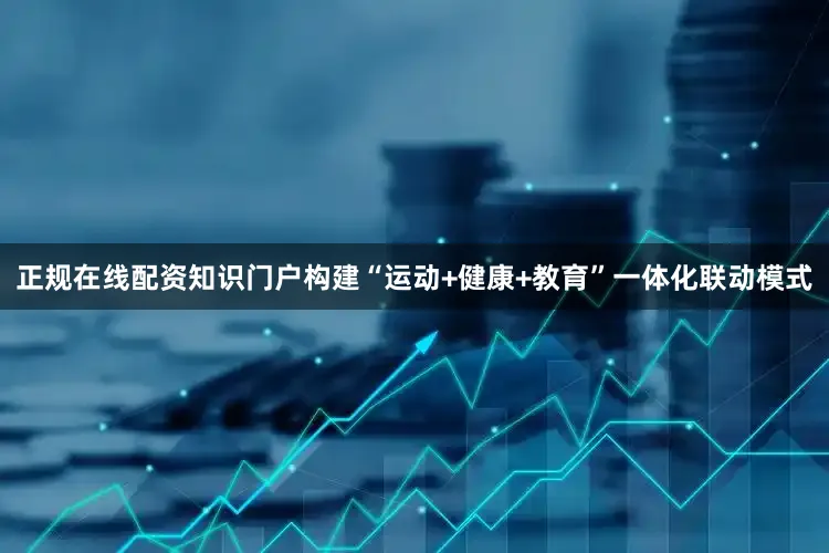 正规在线配资知识门户构建“运动+健康+教育”一体化联动模式