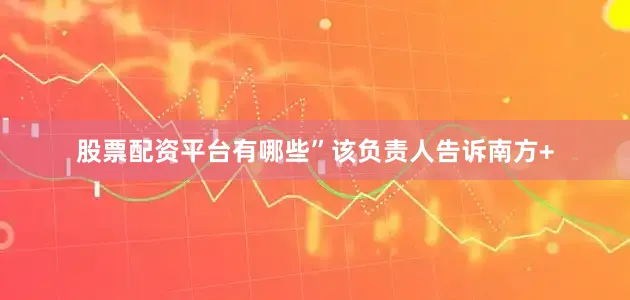 股票配资平台有哪些”该负责人告诉南方+