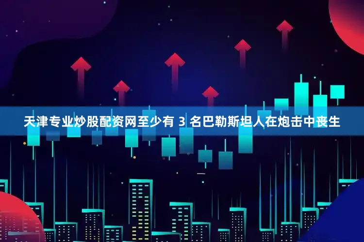 天津专业炒股配资网至少有 3 名巴勒斯坦人在炮击中丧生