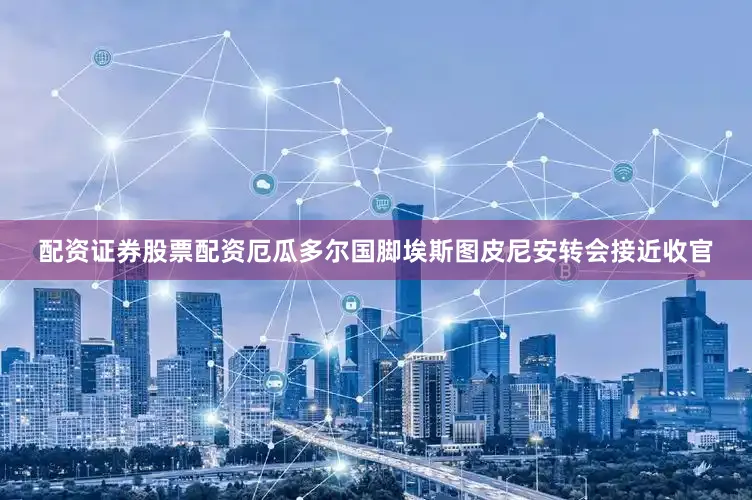 配资证券股票配资厄瓜多尔国脚埃斯图皮尼安转会接近收官