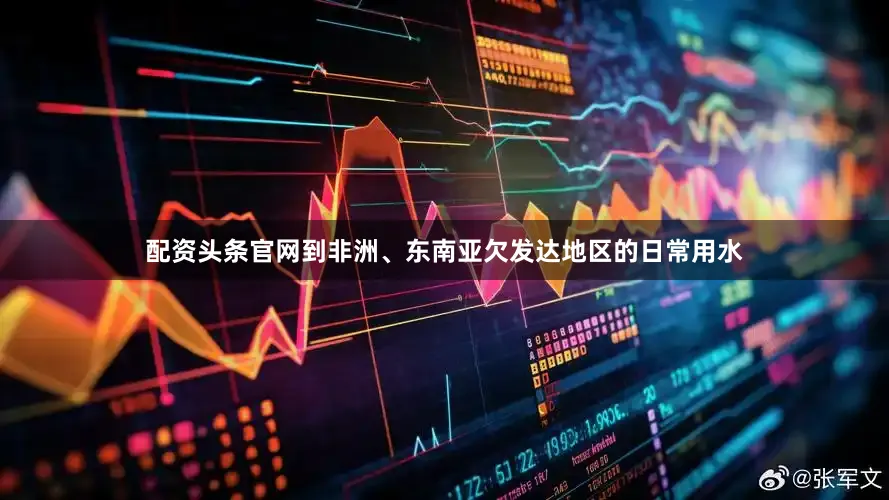 配资头条官网到非洲、东南亚欠发达地区的日常用水