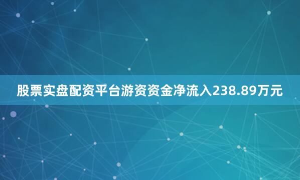 股票实盘配资平台游资资金净流入238.89万元