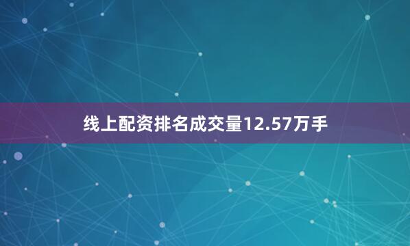 线上配资排名成交量12.57万手