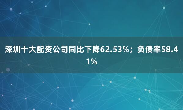 深圳十大配资公司同比下降62.53%；负债率58.41%