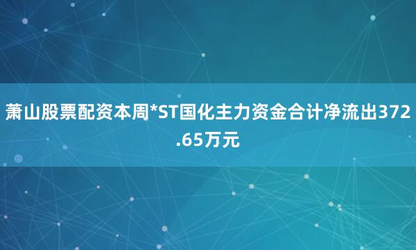 萧山股票配资本周*ST国化主力资金合计净流出372.65万元