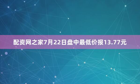 配资网之家7月22日盘中最低价报13.77元