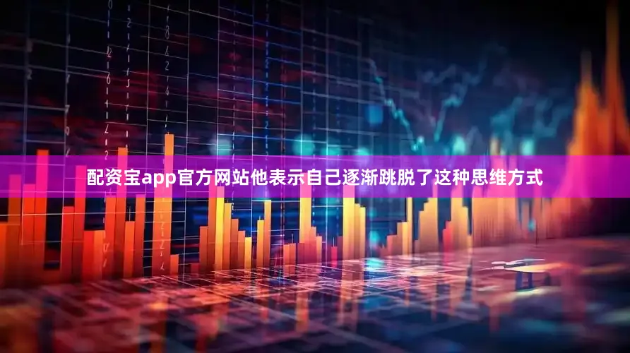 配资宝app官方网站他表示自己逐渐跳脱了这种思维方式