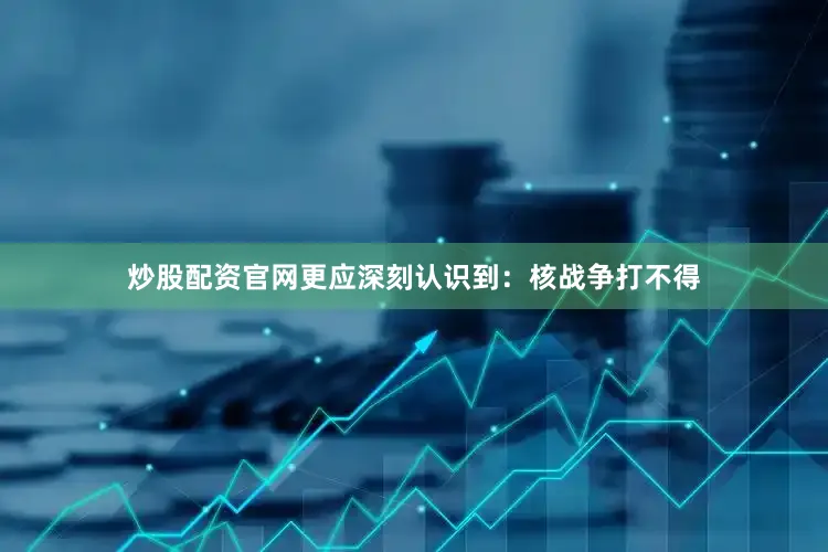 炒股配资官网更应深刻认识到：核战争打不得