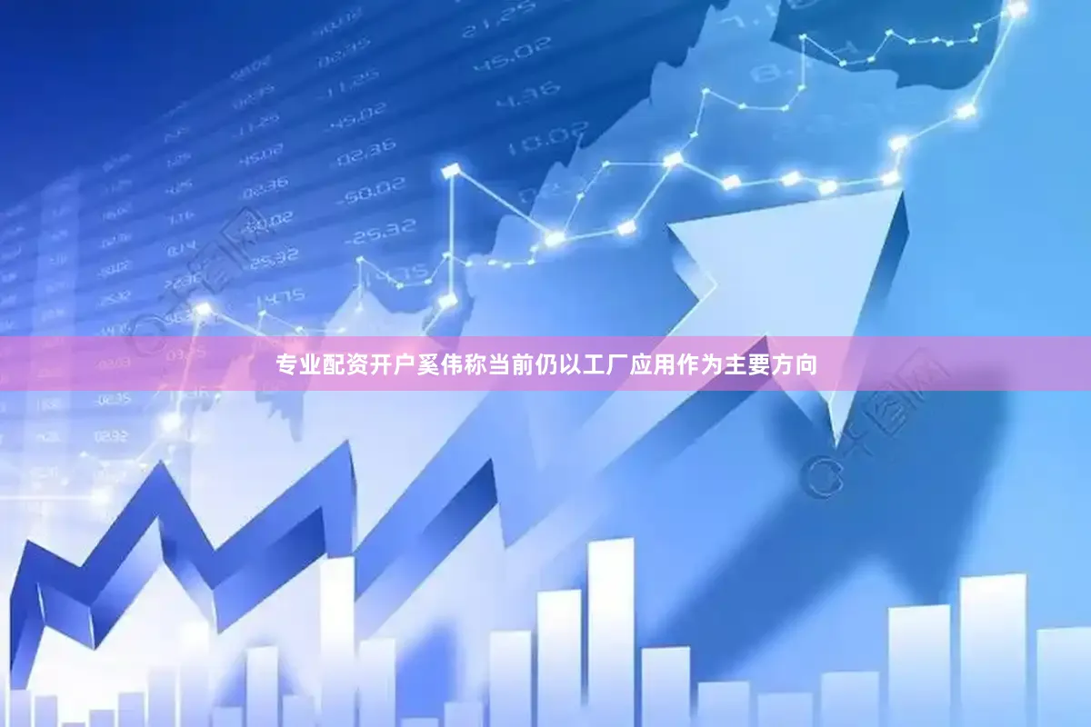 专业配资开户奚伟称当前仍以工厂应用作为主要方向